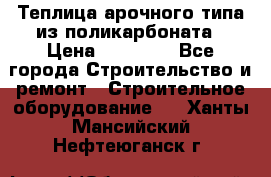 Теплица арочного типа из поликарбоната › Цена ­ 11 100 - Все города Строительство и ремонт » Строительное оборудование   . Ханты-Мансийский,Нефтеюганск г.